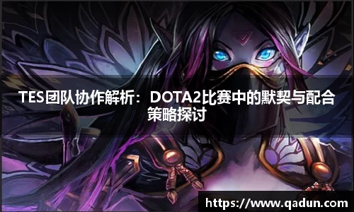 TES团队协作解析：DOTA2比赛中的默契与配合策略探讨