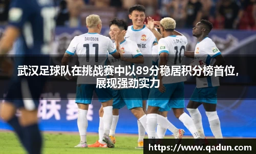 武汉足球队在挑战赛中以89分稳居积分榜首位，展现强劲实力